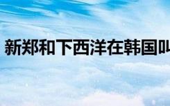 新郑和下西洋在韩国叫什么（新郑和下西洋）