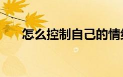 怎么控制自己的情绪（怎么控制自己）
