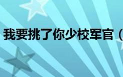 我要挑了你少校军官（腹黑少校我要挑了你）