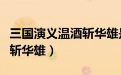 三国演义温酒斩华雄是哪一回（三国演义温酒斩华雄）