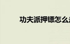 功夫派押镖怎么走（功夫派押镖）