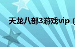 天龙八部3游戏vip（天龙八部3vip特权）