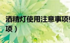 酒精灯使用注意事项归纳（酒精灯使用注意事项）
