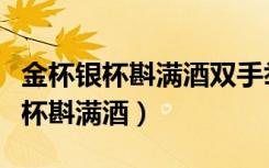 金杯银杯斟满酒双手举过头是什么歌（金杯银杯斟满酒）