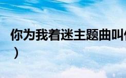 你为我着迷主题曲叫什么（你为我着迷主题曲）