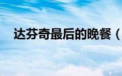 达芬奇最后的晚餐（达芬奇 最后的晚餐）