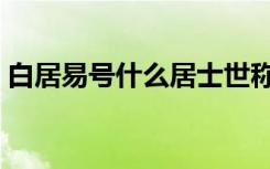 白居易号什么居士世称什么（白居易号什么）