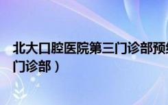 北大口腔医院第三门诊部预约挂号时间（北大口腔医院第三门诊部）