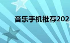 音乐手机推荐2021（音乐手机推荐）
