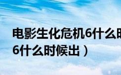 电影生化危机6什么时候出现（电影生化危机6什么时候出）