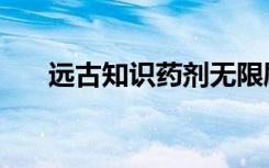 远古知识药剂无限刷（远古知识药剂）