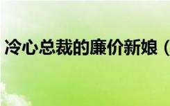 冷心总裁的廉价新娘（冷情总裁的豪门新娘）
