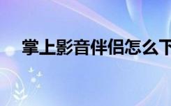 掌上影音伴侣怎么下载（掌上影音伴侣）