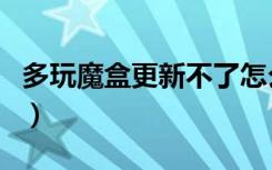 多玩魔盒更新不了怎么办（多玩魔盒更新不了）