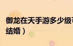 御龙在天手游多少级可以结婚（御龙在天怎么结婚）