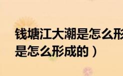 钱塘江大潮是怎么形成的50字（钱塘江大潮是怎么形成的）