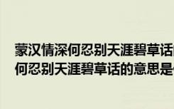 蒙汉情深何忍别天涯碧草话的意思是什么150字（蒙汉情深何忍别天涯碧草话的意思是什么）