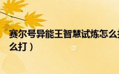 赛尔号异能王智慧试炼怎么打开（赛尔号异能王智慧试炼怎么打）