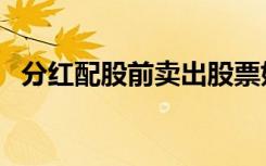 分红配股前卖出股票好还后好（分红配股）
