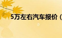 5万左右汽车报价（5万以下汽车报价）