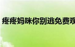 疼疼妈咪你别逃免费观看（疼疼妈咪你别逃）