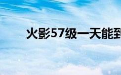 火影57级一天能到60嘛（火影574）