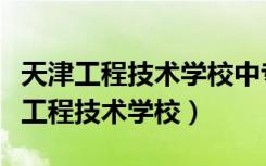 天津工程技术学校中专学号怎么编写的（天津工程技术学校）