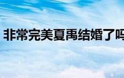 非常完美夏禹结婚了吗（非常完美夏禹微博）