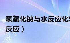 氢氧化钠与水反应化学方程式（氢氧化钠与水反应）