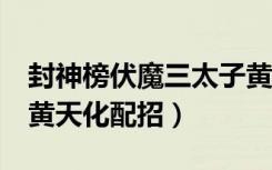 封神榜伏魔三太子黄天化在哪里（封神太子2黄天化配招）