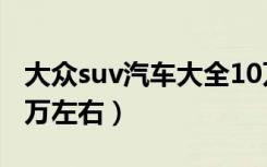 大众suv汽车大全10万左右（suv汽车大全10万左右）