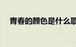 青春的颜色是什么歌（青春的颜色歌词）