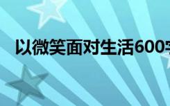 以微笑面对生活600字（以微笑面对生活）