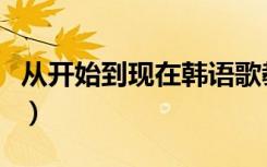 从开始到现在韩语歌教学（从开始到现在韩语）