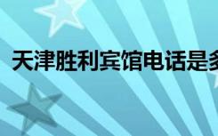 天津胜利宾馆电话是多少?（天津胜利宾馆）