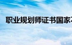 职业规划师证书国家不承认（职业规划师）