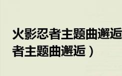 火影忍者主题曲邂逅Mv中文字字幕（火影忍者主题曲邂逅）