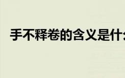 手不释卷的含义是什么（手不释卷的含义）