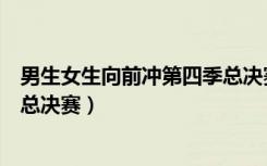 男生女生向前冲第四季总决赛直播（男生女生向前冲第四季总决赛）