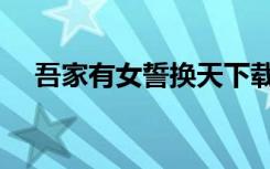 吾家有女誓换天下载（吾家有女誓换天）