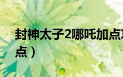 封神太子2哪吒加点攻略（封神太子2哪吒加点）