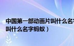 中国第一部动画片叫什么名字蚂蚁庄园（中国第一部动画片叫什么名字蚂蚁）