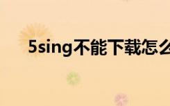 5sing不能下载怎么办（5sing打不开）