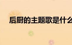 后厨的主题歌是什么歌名（后厨主题曲）