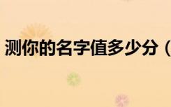 测你的名字值多少分（测测我的名字多少分）