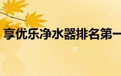 享优乐净水器排名第一（享优乐七芯净水器）