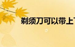 剃须刀可以带上飞机吗（剃须水）