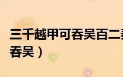 三千越甲可吞吴百二秦关终属楚（三千越甲可吞吴）