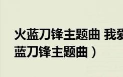 火蓝刀锋主题曲 我爱这蓝色的海洋歌词（火蓝刀锋主题曲）