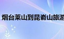 烟台莱山到昆嵛山旅游攻略（昆莱山怎么去）
